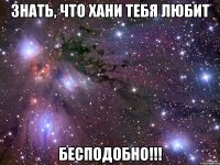 знать, что хани тебя любит бесподобно!!!