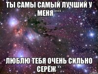 ты самы самый лучший у меня *** люблю тебя очень сильно серёж **