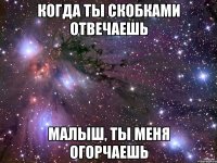 когда ты скобками отвечаешь малыш, ты меня огорчаешь