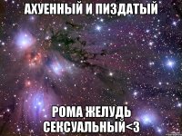 ахуенный и пиздатый рома желудь сексуальный<3