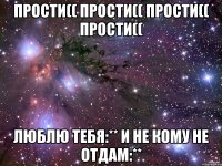 прости(( прости(( прости(( прости(( люблю тебя:** и не кому не отдам:**