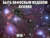 быть пафосным мудаком охуенно муа ^__^ :*