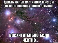 делать милые картинки с текстом, на фоне космоса, своей девушке восхитительно, если честно