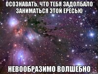 осознавать, что тебя задолбало заниматься этой ересью невообразимо волшебно