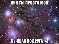 аня ты просто моя лучшая подруга <3