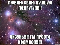 люблю свою лучшую подругу!!! лизунь!!! ты просто космос!!!