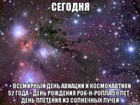 сегодня • всемирный день авиации и космонавтики 52 года • день рождения рок-н-ролла 59 лет • день плетения из солнечных лучей