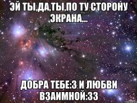 эй ты,да,ты,по ту сторону экрана... добра тебе:з и любви взаимной:зз