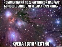 комментарий под картинкой набрал больше лайков чем сама картинка? хуева если честно