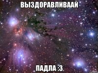 выздоравливаай падла :3