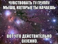 чувствовать ту группу мышц, которые ты качаешь вот что действительно охуенно