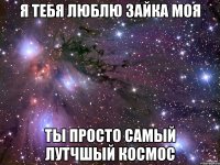 я тебя люблю зайка моя ты просто самый лутчшый космос