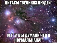 цитаты "великих людей" м.г."а вы думали что я нормальная?!"