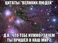 цитаты "великих людей" д.в."что тебе нужно?зачем ты пришёл в наш мир?