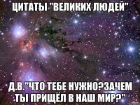 цитаты "великих людей" д.в."что тебе нужно?зачем ты прищёл в наш мир?"