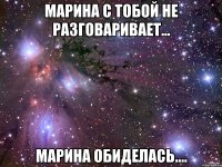 марина с тобой не разговаривает... марина обиделась....