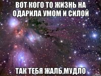 вот кого то жизнь на одарила умом и силой так тебя жаль,мудло