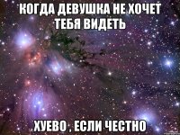 когда девушка не хочет тебя видеть хуево , если честно