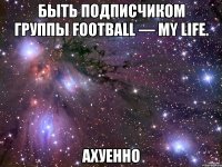 быть подписчиком группы football — my life. ахуенно