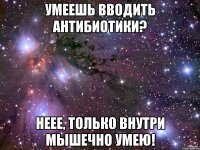 умеешь вводить антибиотики? неее, только внутри мышечно умею!