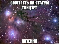 смотреть как татум танцует ахуенно