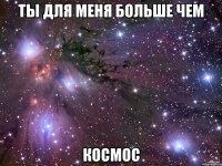 ты для меня больше чем космос