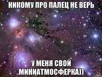 никому про палец не верь у меня свой миниатмосферка))