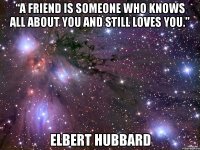 “a friend is someone who knows all about you and still loves you.” elbert hubbard