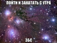 пойти и закатать с утра збс