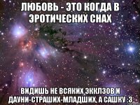 любовь - это когда в эротических снах видишь не всяких экклзов и дауни-страших-младших, а сашку :3