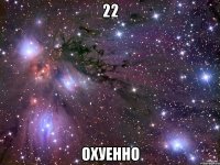 22 охуенно