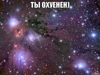 ты охуенен) 