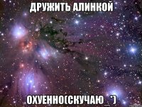 дружить алинкой охуенно(скучаю_*)