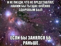 и не пизди, что не представлял, каким бы ты щас охуенно здоровым был если бы занялся бб раньше