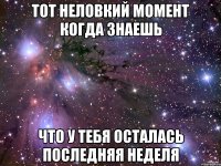 тот неловкий момент когда знаешь что у тебя осталась последняя неделя