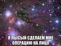  я лысый сделаем мне операцию на лицо