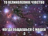 то великолепное чувство когда общаешься с машей :3