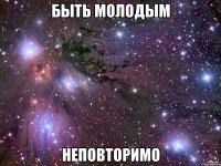 быть молодым неповторимо