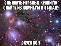 слышать нервные крики по скайпу из комнаты в общаге охуенно!!