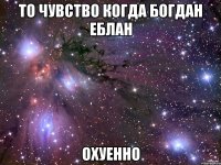 то чувство когда богдан еблан охуенно