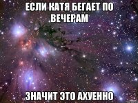 если катя бегает по вечерам значит это ахуенно