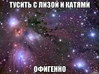 тусить с лизой и катями офигенно