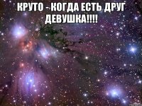 круто - когда есть друг девушка!!! 