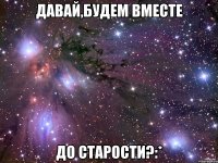 давай,будем вместе до старости?:*