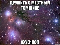 дружить с местным томщике ахуенно!!