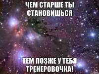 чем старше ты становишься тем позже у тебя тренеровочка!