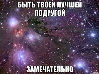 быть твоей лучшей подругой замечательно