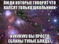 люди которые говорят что капсят только школьники нунунуну вы просто ебланы тупые блядь!