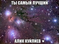 ты самый лучший алик куйлиев ♥