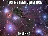 пусть у тебя будет все охуенно